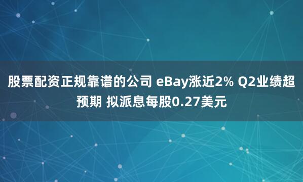 股票配资正规靠谱的公司 eBay涨近2% Q2业绩超预期 拟派息每股0.27美元