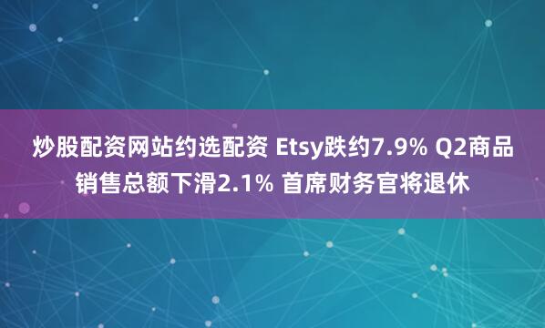 炒股配资网站约选配资 Etsy跌约7.9% Q2商品销售总额下滑2.1% 首席财务官将退休