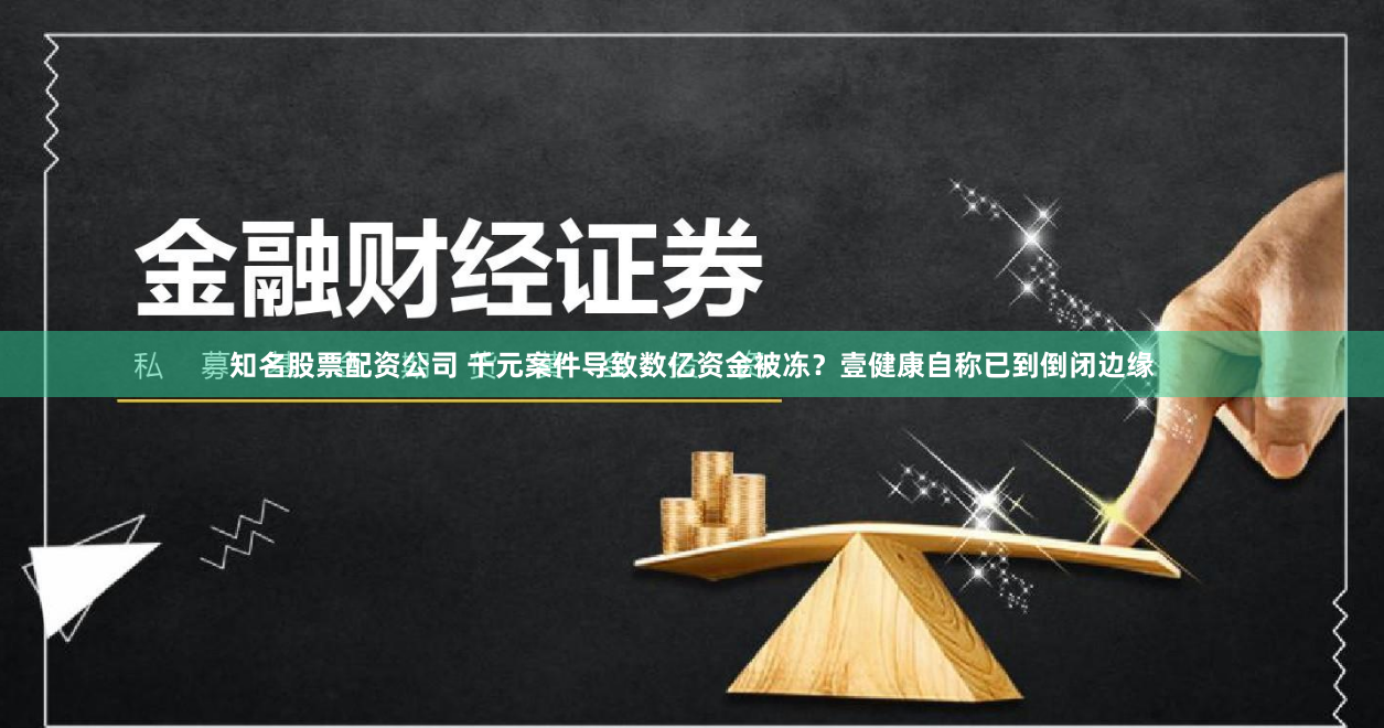 知名股票配资公司 千元案件导致数亿资金被冻？壹健康自称已到倒闭边缘