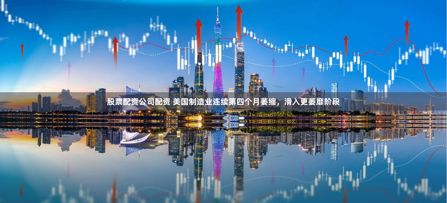 股票配资公司配资 美国制造业连续第四个月萎缩，滑入更萎靡阶段