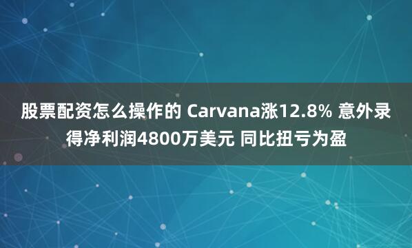 股票配资怎么操作的 Carvana涨12.8% 意外录得净利润4800万美元 同比扭亏为盈