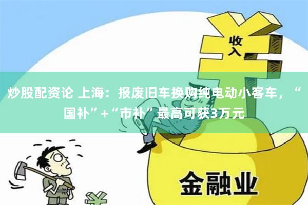 炒股配资论 上海：报废旧车换购纯电动小客车，“国补”+“市补”最高可获3万元