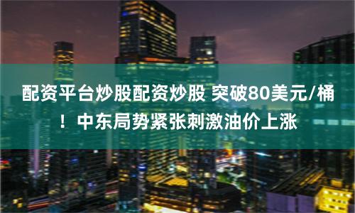 配资平台炒股配资炒股 突破80美元/桶！中东局势紧张刺激油价上涨