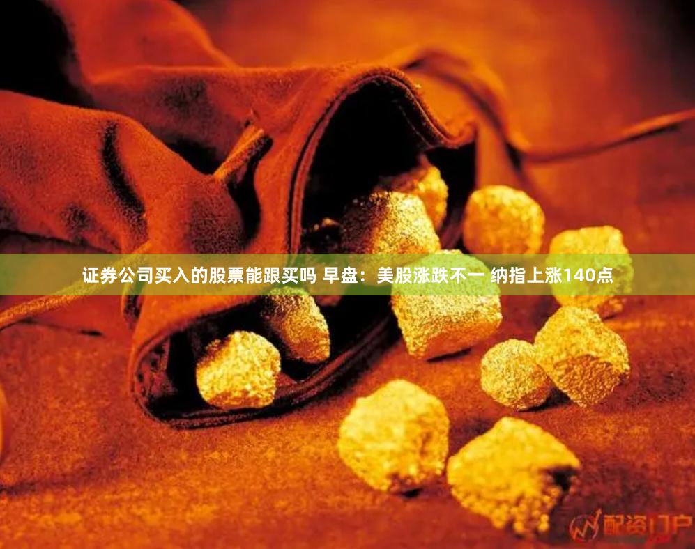 证券公司买入的股票能跟买吗 早盘：美股涨跌不一 纳指上涨140点