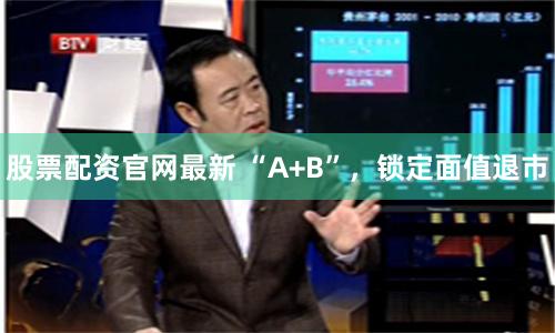 股票配资官网最新 “A+B”，锁定面值退市