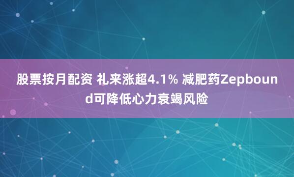 股票按月配资 礼来涨超4.1% 减肥药Zepbound可降低心力衰竭风险