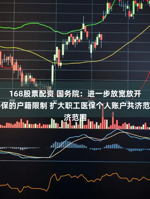 168股票配资 国务院：进一步放宽放开参保的户籍限制 扩大职工医保个人账户共济范围