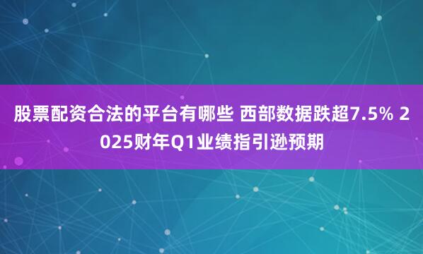 股票配资合法的平台有哪些 西部数据跌超7.5% 2025财年Q1业绩指引逊预期