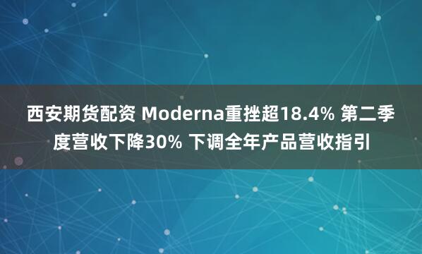 西安期货配资 Moderna重挫超18.4% 第二季度营收下降30% 下调全年产品营收指引