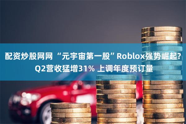 配资炒股网网 “元宇宙第一股”Roblox强势崛起? Q2营收猛增31% 上调年度预订量