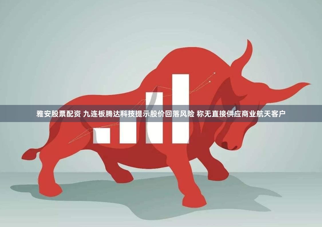 雅安股票配资 九连板腾达科技提示股价回落风险 称无直接供应商业航天客户