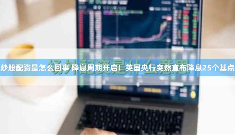 炒股配资是怎么回事 降息周期开启！英国央行突然宣布降息25个基点