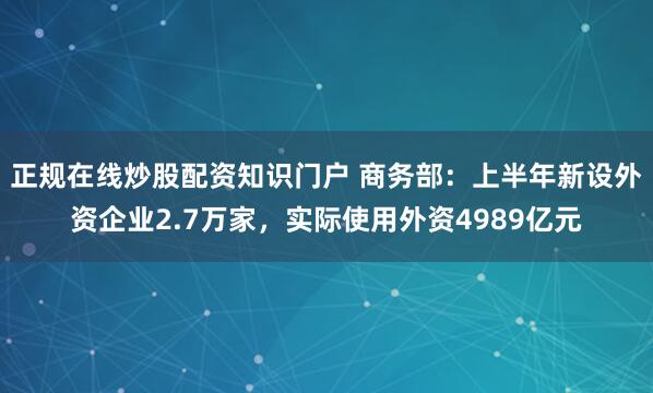 正规在线炒股配资知识门户 商务部：上半年新设外资企业2.7万家，实际使用外资4989亿元