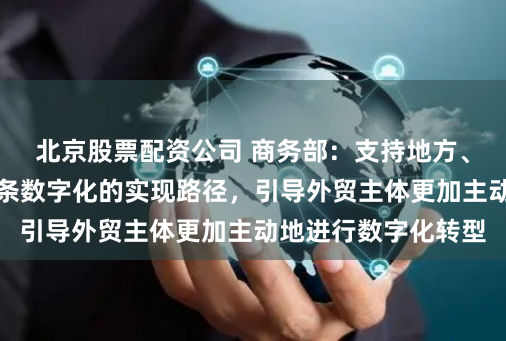 北京股票配资公司 商务部：支持地方、企业探索贸易全链条数字化的实现路径，引导外贸主体更加主动地进行数字化转型