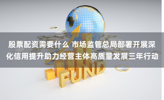 股票配资需要什么 市场监管总局部署开展深化信用提升助力经营主体高质量发展三年行动
