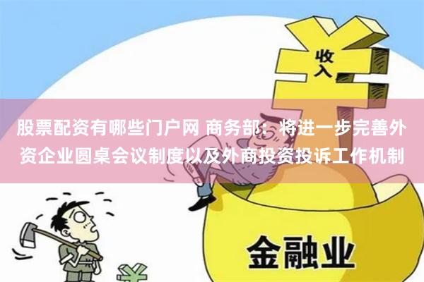股票配资有哪些门户网 商务部：将进一步完善外资企业圆桌会议制度以及外商投资投诉工作机制