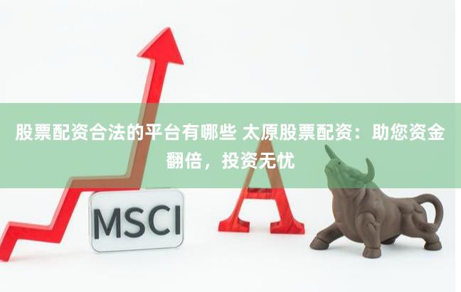 股票配资合法的平台有哪些 太原股票配资：助您资金翻倍，投资无忧