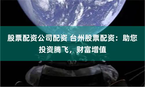 股票配资公司配资 台州股票配资：助您投资腾飞，财富增值