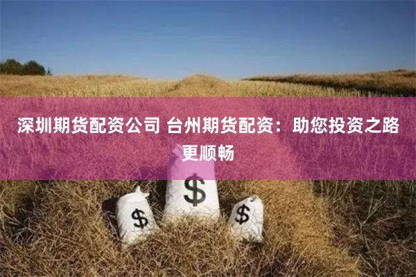 深圳期货配资公司 台州期货配资：助您投资之路更顺畅