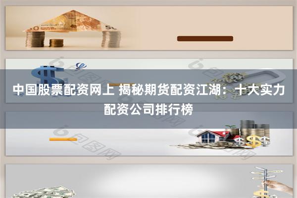中国股票配资网上 揭秘期货配资江湖：十大实力配资公司排行榜
