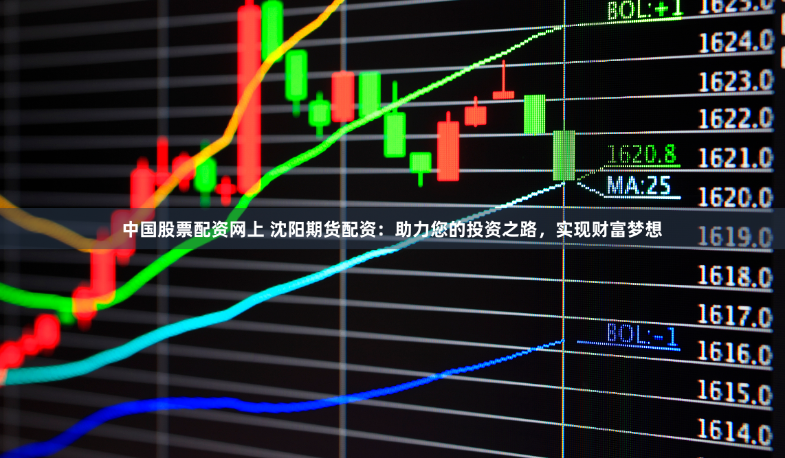 中国股票配资网上 沈阳期货配资：助力您的投资之路，实现财富梦想