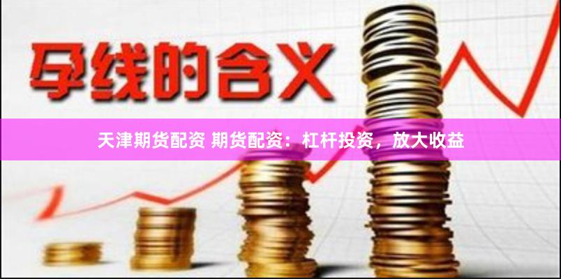 天津期货配资 期货配资：杠杆投资，放大收益