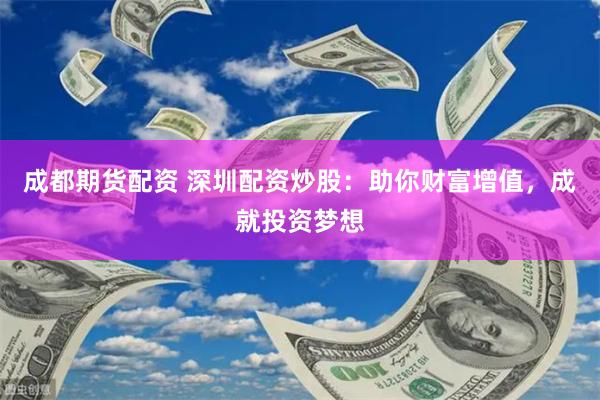 成都期货配资 深圳配资炒股：助你财富增值，成就投资梦想