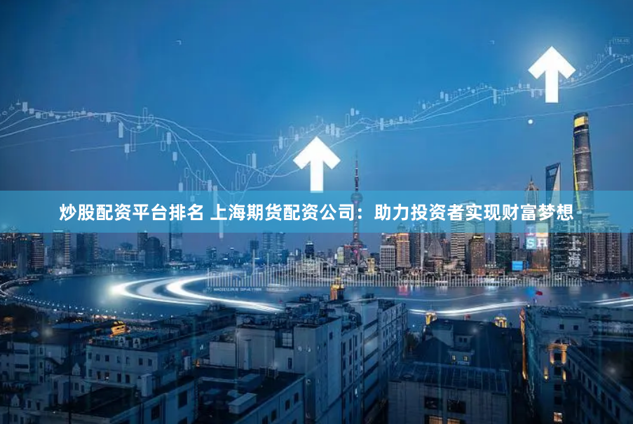 炒股配资平台排名 上海期货配资公司：助力投资者实现财富梦想