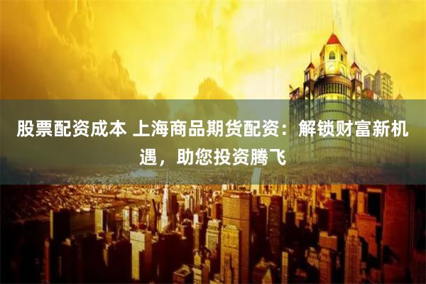股票配资成本 上海商品期货配资：解锁财富新机遇，助您投资腾飞