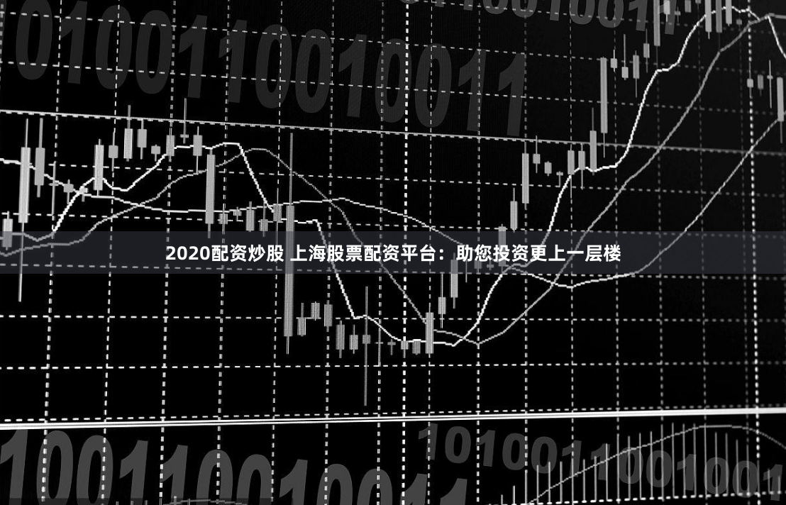 2020配资炒股 上海股票配资平台：助您投资更上一层楼