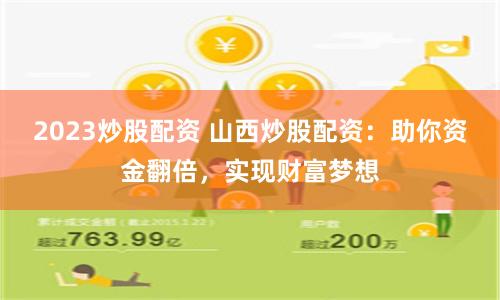 2023炒股配资 山西炒股配资：助你资金翻倍，实现财富梦想
