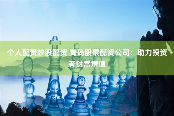 个人配资炒股配资 青岛股票配资公司：助力投资者财富增值