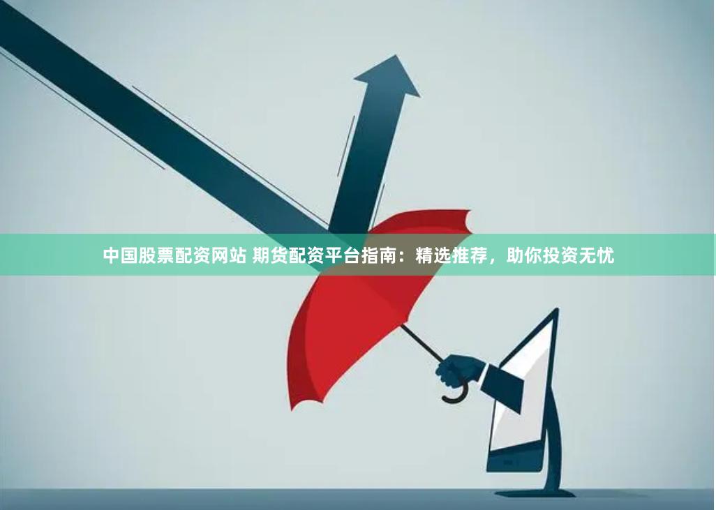 中国股票配资网站 期货配资平台指南：精选推荐，助你投资无忧