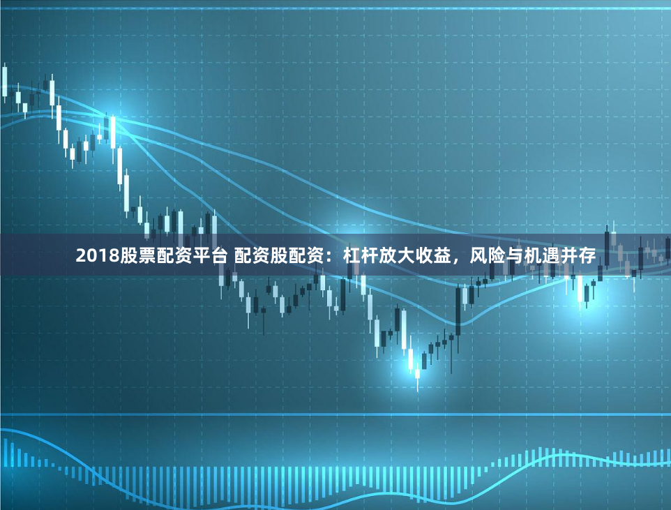 2018股票配资平台 配资股配资：杠杆放大收益，风险与机遇并存