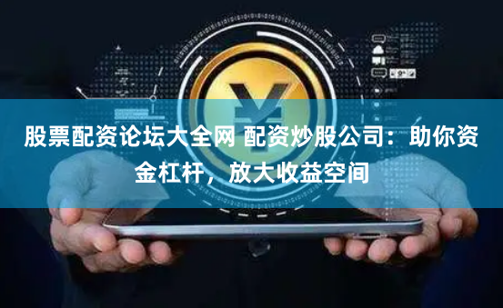 股票配资论坛大全网 配资炒股公司：助你资金杠杆，放大收益空间