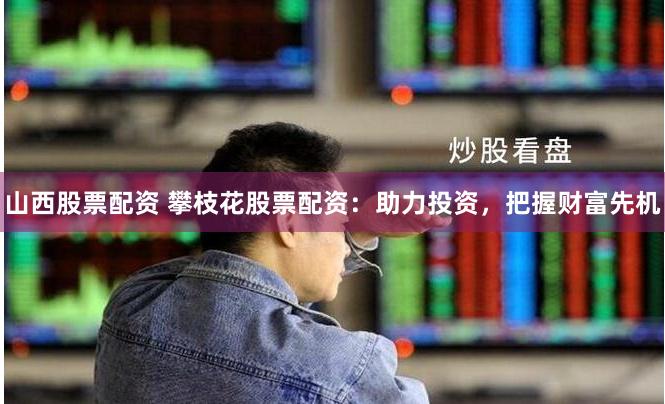 山西股票配资 攀枝花股票配资：助力投资，把握财富先机