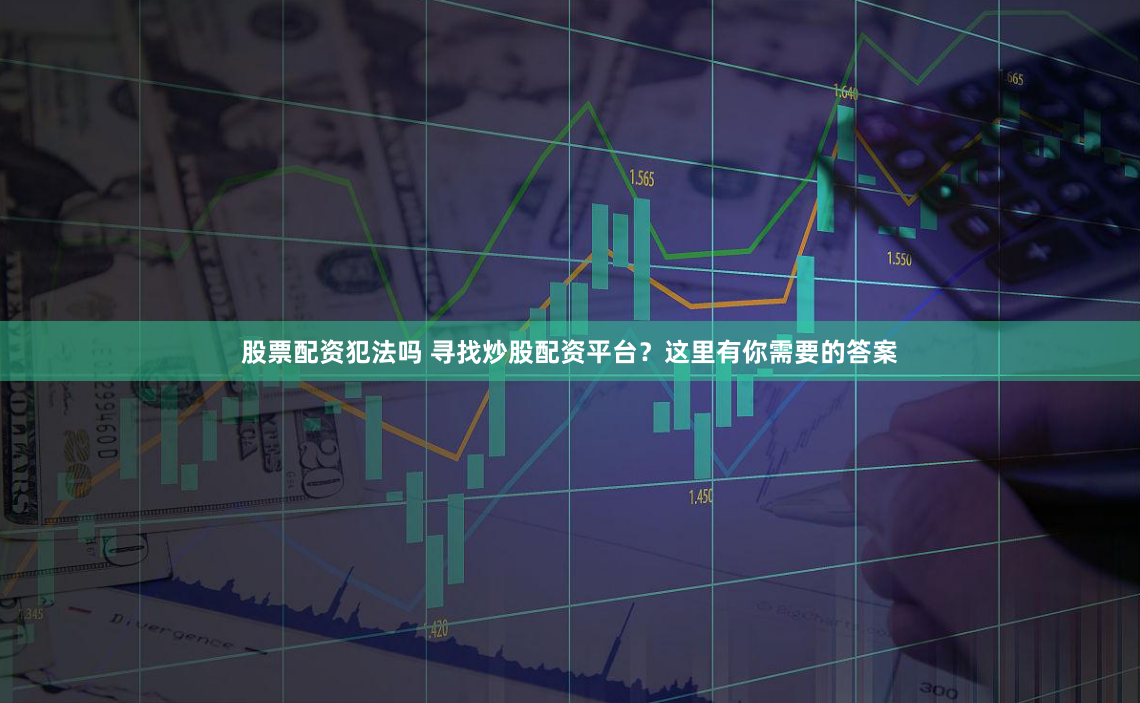 股票配资犯法吗 寻找炒股配资平台？这里有你需要的答案