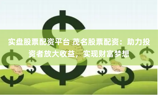 实盘股票配资平台 茂名股票配资：助力投资者放大收益，实现财富梦想