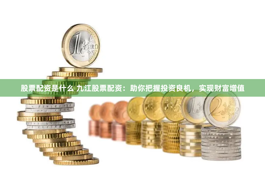股票配资是什么 九江股票配资：助你把握投资良机，实现财富增值