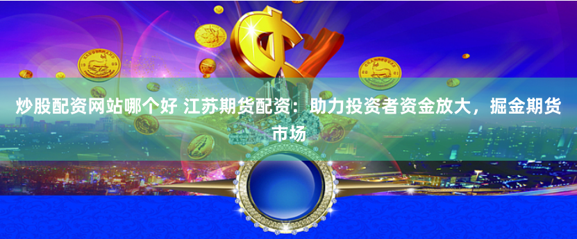 炒股配资网站哪个好 江苏期货配资：助力投资者资金放大，掘金期货市场