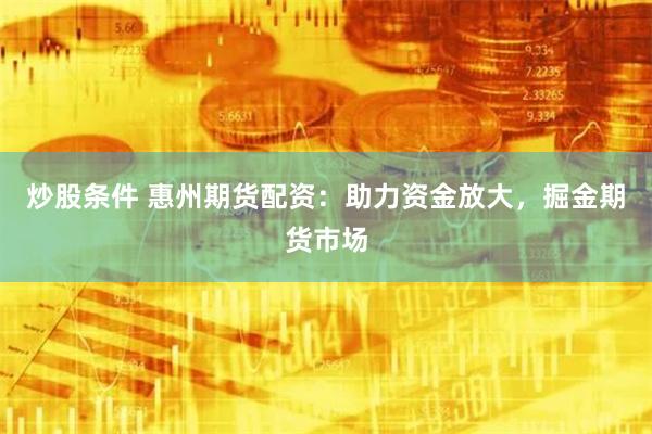炒股条件 惠州期货配资：助力资金放大，掘金期货市场