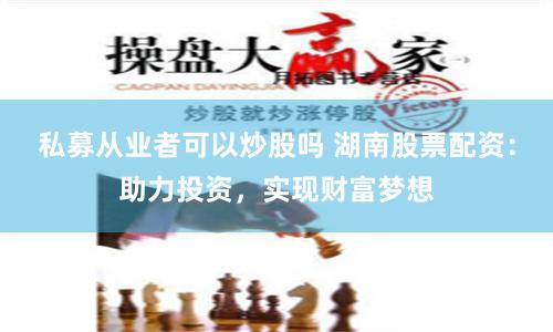 私募从业者可以炒股吗 湖南股票配资：助力投资，实现财富梦想