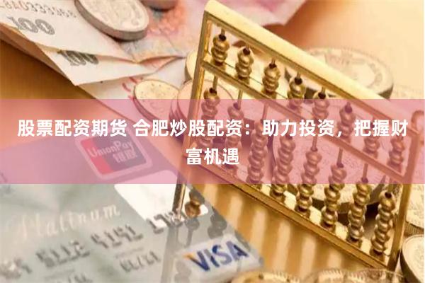 股票配资期货 合肥炒股配资：助力投资，把握财富机遇