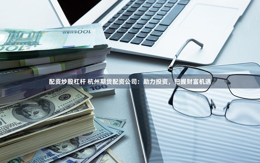 配资炒股杠杆 杭州期货配资公司：助力投资，把握财富机遇