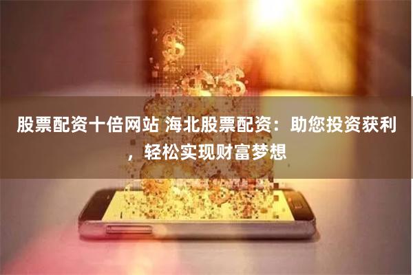 股票配资十倍网站 海北股票配资：助您投资获利，轻松实现财富梦想