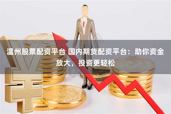 温州股票配资平台 国内期货配资平台：助你资金放大，投资更轻松