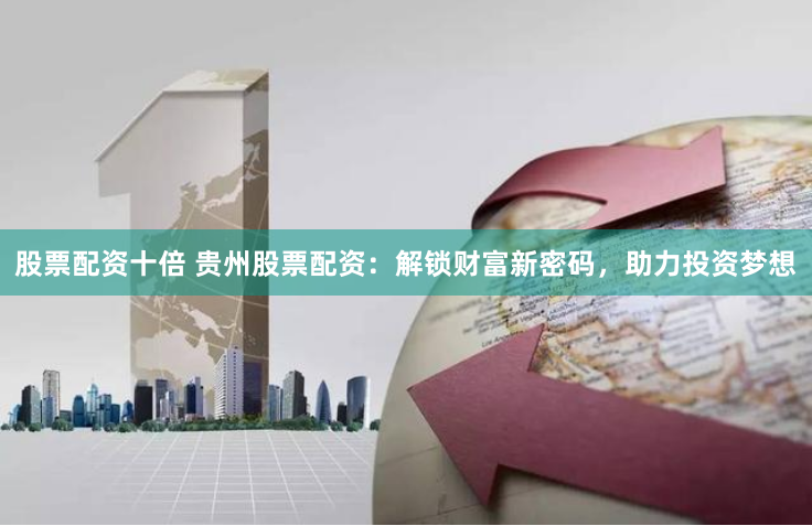 股票配资十倍 贵州股票配资：解锁财富新密码，助力投资梦想