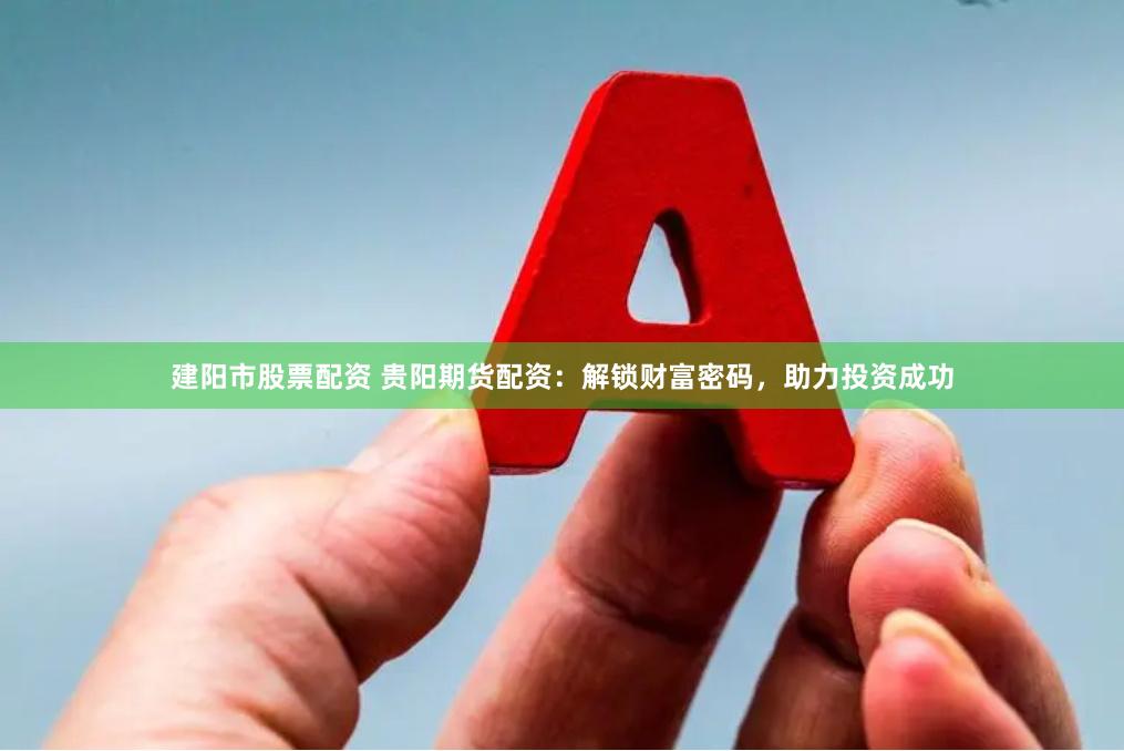 建阳市股票配资 贵阳期货配资：解锁财富密码，助力投资成功