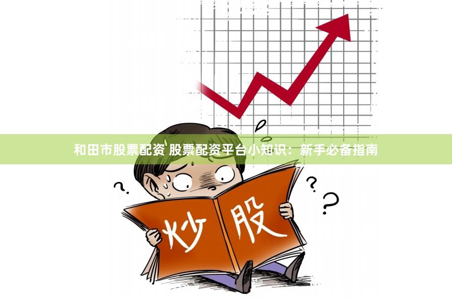 和田市股票配资 股票配资平台小知识：新手必备指南