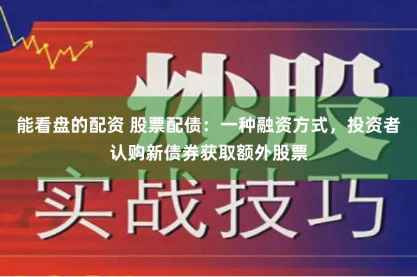 能看盘的配资 股票配债：一种融资方式，投资者认购新债券获取额外股票